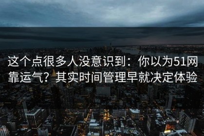 这个点很多人没意识到：你以为51网靠运气？其实时间管理早就决定体验