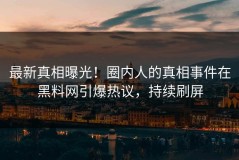 最新真相曝光！圈内人的真相事件在黑料网引爆热议，持续刷屏