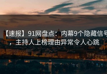 【速报】91网盘点：内幕9个隐藏信号，主持人上榜理由异常令人心跳