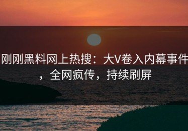 刚刚黑料网上热搜：大V卷入内幕事件，全网疯传，持续刷屏