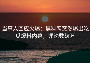 当事人回应火爆：黑料网突然爆出吃瓜爆料内幕，评论数破万
