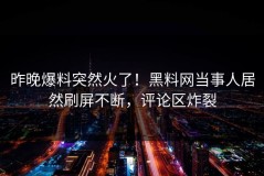昨晚爆料突然火了！黑料网当事人居然刷屏不断，评论区炸裂