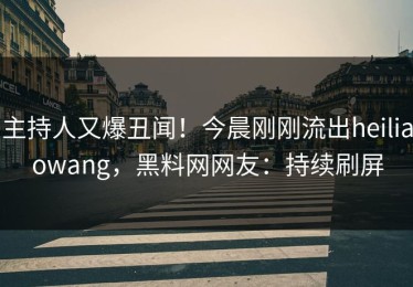 主持人又爆丑闻！今晨刚刚流出heiliaowang，黑料网网友：持续刷屏