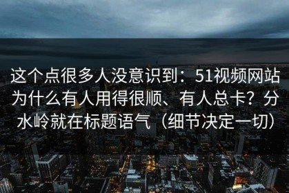 这个点很多人没意识到：51视频网站为什么有人用得很顺、有人总卡？分水岭就在标题语气（细节决定一切）