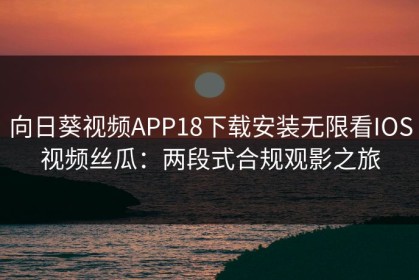 向日葵视频APP18下载安装无限看IOS视频丝瓜：两段式合规观影之旅
