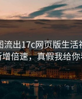后台截图流出17c网页版生活视频疑似新增倍速，真假我给你看
