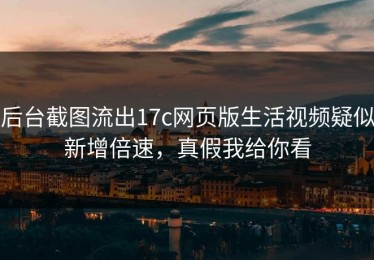后台截图流出17c网页版生活视频疑似新增倍速，真假我给你看