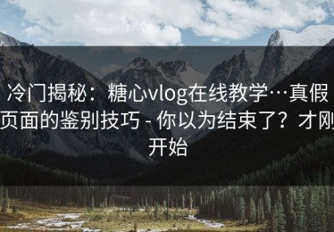 冷门揭秘：糖心vlog在线教学…真假页面的鉴别技巧 - 你以为结束了？才刚开始
