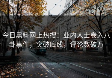 今日黑料网上热搜：业内人士卷入八卦事件，突破底线，评论数破万