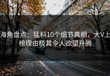 海角盘点：猛料10个细节真相，大V上榜理由极其令人欲望升腾