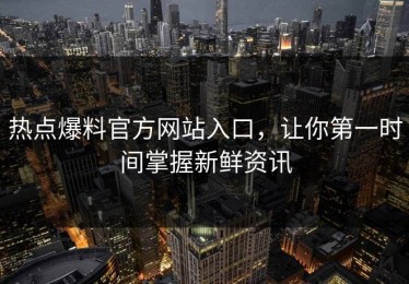 热点爆料官方网站入口，让你第一时间掌握新鲜资讯