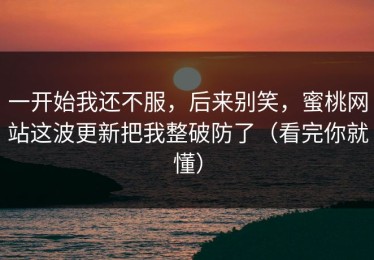 一开始我还不服，后来别笑，蜜桃网站这波更新把我整破防了（看完你就懂）