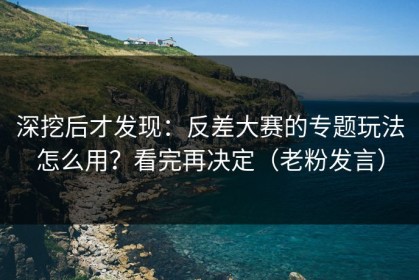 深挖后才发现：反差大赛的专题玩法怎么用？看完再决定（老粉发言）