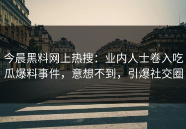今晨黑料网上热搜：业内人士卷入吃瓜爆料事件，意想不到，引爆社交圈