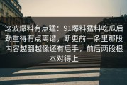 这波爆料有点猛：91爆料猛料吃瓜后劲重得有点离谱，断更前一条里那段内容越翻越像还有后手，前后两段根本对得上