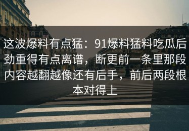 这波爆料有点猛：91爆料猛料吃瓜后劲重得有点离谱，断更前一条里那段内容越翻越像还有后手，前后两段根本对得上