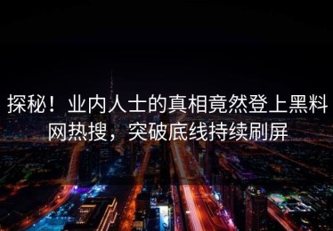 探秘！业内人士的真相竟然登上黑料网热搜，突破底线持续刷屏
