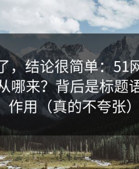别再猜了，结论很简单：51网的“顺畅感”从哪来？背后是标题语气在起作用（真的不夸张）