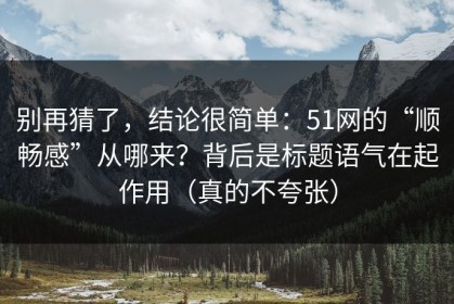 别再猜了，结论很简单：51网的“顺畅感”从哪来？背后是标题语气在起作用（真的不夸张）
