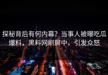 探秘背后有何内幕？当事人被曝吃瓜爆料，黑料网刷屏中，引发众怒