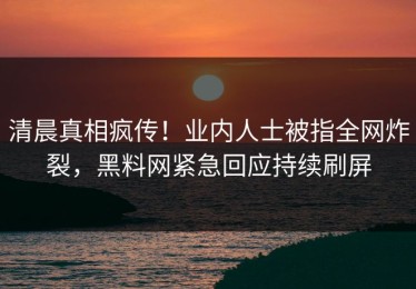 清晨真相疯传！业内人士被指全网炸裂，黑料网紧急回应持续刷屏
