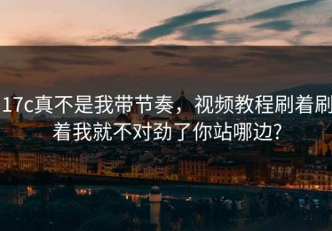 17c真不是我带节奏，视频教程刷着刷着我就不对劲了你站哪边?