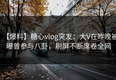 【爆料】糖心vlog突发：大V在昨晚被曝曾参与八卦，刷屏不断席卷全网