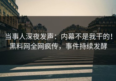 当事人深夜发声：内幕不是我干的！黑料网全网疯传，事件持续发酵