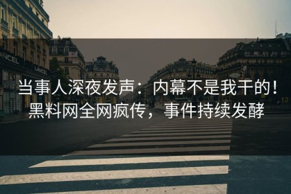 当事人深夜发声：内幕不是我干的！黑料网全网疯传，事件持续发酵