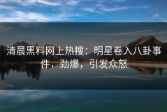 清晨黑料网上热搜：明星卷入八卦事件，劲爆，引发众怒