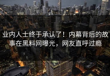 业内人士终于承认了！内幕背后的故事在黑料网曝光，网友直呼过瘾