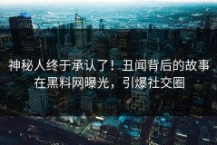 神秘人终于承认了！丑闻背后的故事在黑料网曝光，引爆社交圈