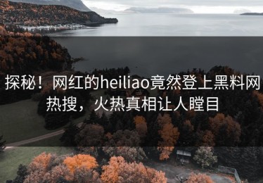 探秘！网红的heiliao竟然登上黑料网热搜，火热真相让人瞠目