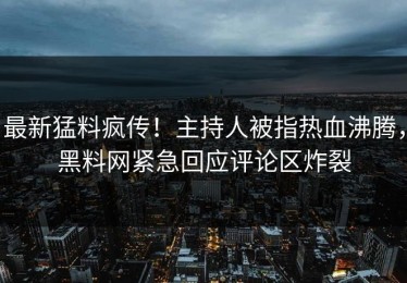 最新猛料疯传！主持人被指热血沸腾，黑料网紧急回应评论区炸裂