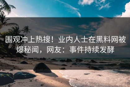 围观冲上热搜！业内人士在黑料网被爆秘闻，网友：事件持续发酵
