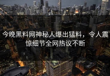 今晚黑料网神秘人爆出猛料，令人震惊细节全网热议不断