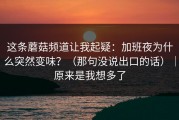 这条蘑菇频道让我起疑：加班夜为什么突然变味？（那句没说出口的话）｜原来是我想多了