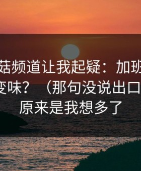 这条蘑菇频道让我起疑：加班夜为什么突然变味？（那句没说出口的话）｜原来是我想多了