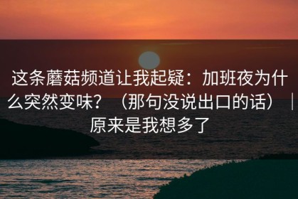 这条蘑菇频道让我起疑：加班夜为什么突然变味？（那句没说出口的话）｜原来是我想多了