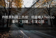 昨晚黑料网上热搜：明星卷入heiliao事件，劲爆，引发众怒
