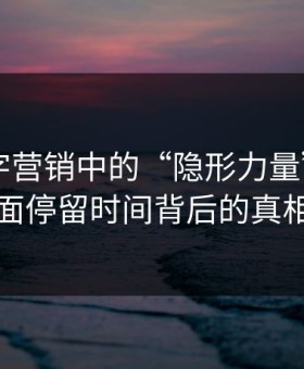 揭秘数字营销中的“隐形力量”——页面停留时间背后的真相