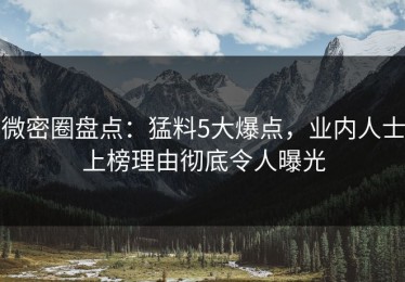 微密圈盘点：猛料5大爆点，业内人士上榜理由彻底令人曝光