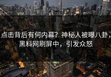 点击背后有何内幕？神秘人被曝八卦，黑料网刷屏中，引发众怒