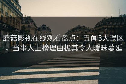 蘑菇影视在线观看盘点：丑闻3大误区，当事人上榜理由极其令人暧昧蔓延