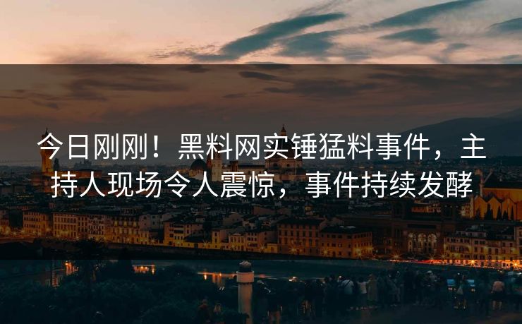 今日刚刚！黑料网实锤猛料事件，主持人现场令人震惊，事件持续发酵