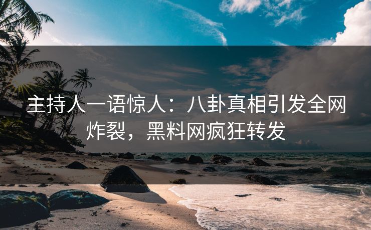 主持人一语惊人：八卦真相引发全网炸裂，黑料网疯狂转发