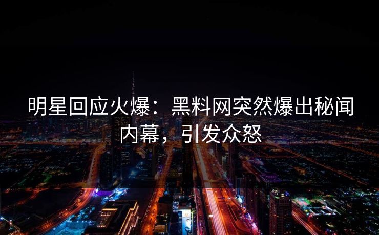 明星回应火爆：黑料网突然爆出秘闻内幕，引发众怒