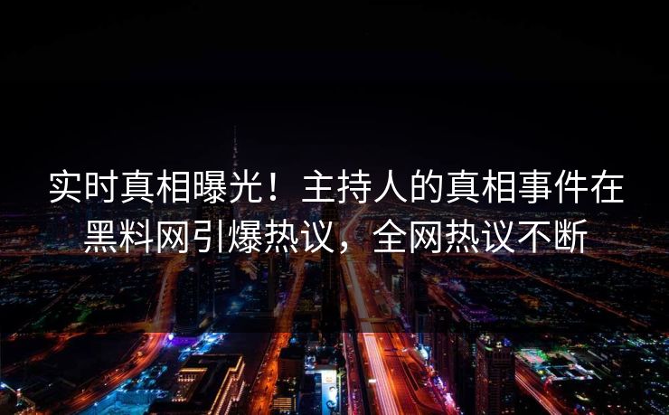 实时真相曝光！主持人的真相事件在黑料网引爆热议，全网热议不断