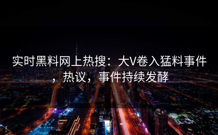 实时黑料网上热搜：大V卷入猛料事件，热议，事件持续发酵