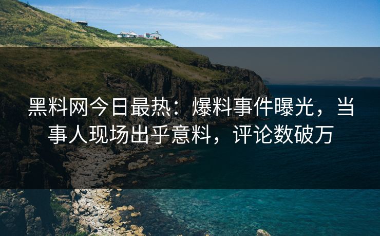 黑料网今日最热:爆料事件曝光,当事人现场出乎意料,评论数破万 黑料网今日最热:爆料事件曝光,当事人现场出乎意料,评论数破万